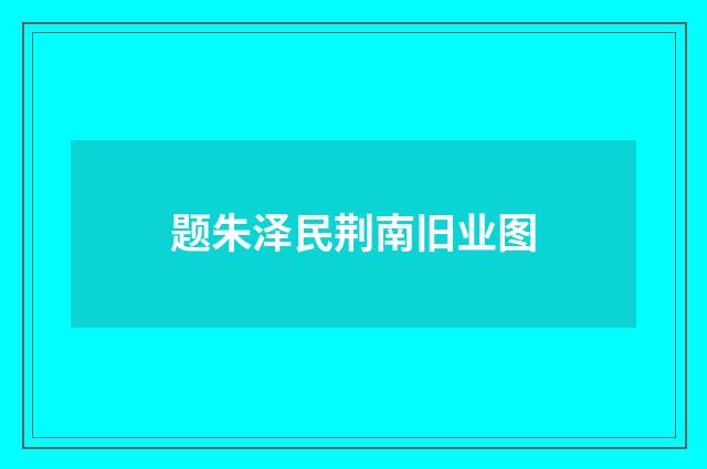 题朱泽民荆南旧业图