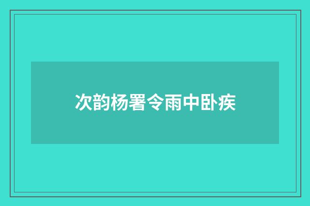 次韵杨署令雨中卧疾