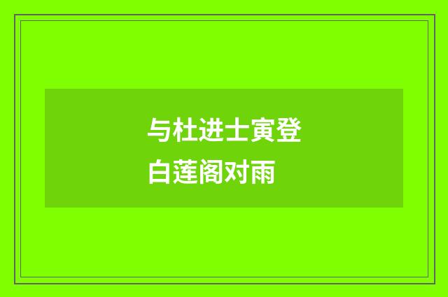 与杜进士寅登白莲阁对雨