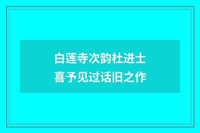 白莲寺次韵杜进士喜予见过话旧之作