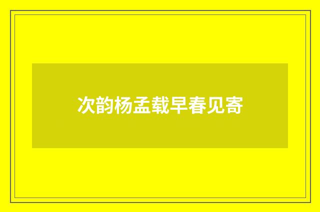 次韵杨孟载早春见寄