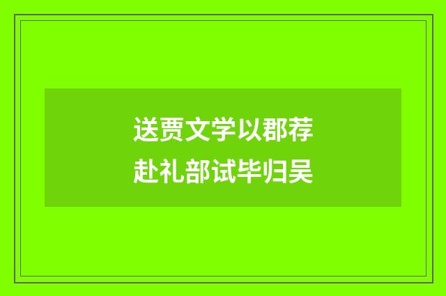 送贾文学以郡荐赴礼部试毕归吴