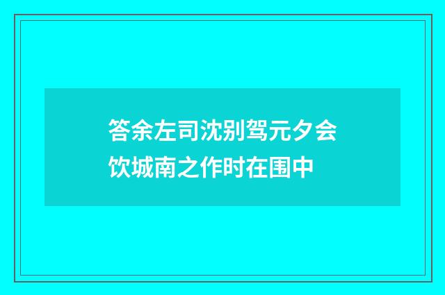 答余左司沈别驾元夕会饮城南之作时在围中