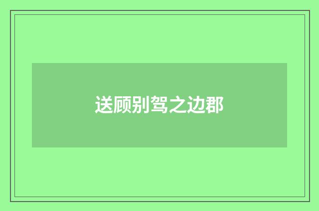 送顾别驾之边郡