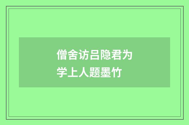 僧舍访吕隐君为学上人题墨竹