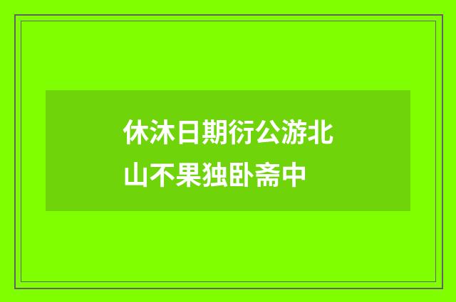 休沐日期衍公游北山不果独卧斋中