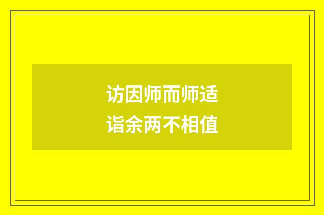 访因师而师适诣余两不相值