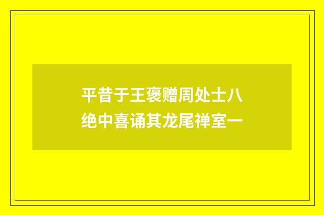 平昔于王褒赠周处士八绝中喜诵其龙尾禅室一