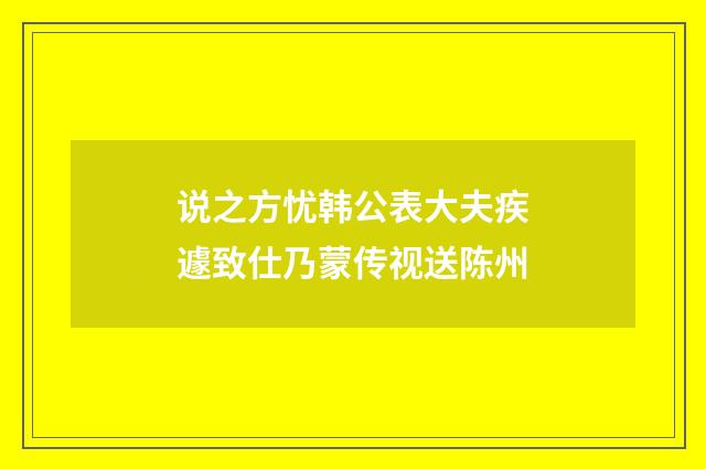 说之方忧韩公表大夫疾遽致仕乃蒙传视送陈州