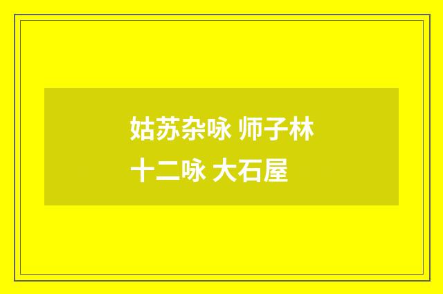 姑苏杂咏 师子林十二咏 大石屋