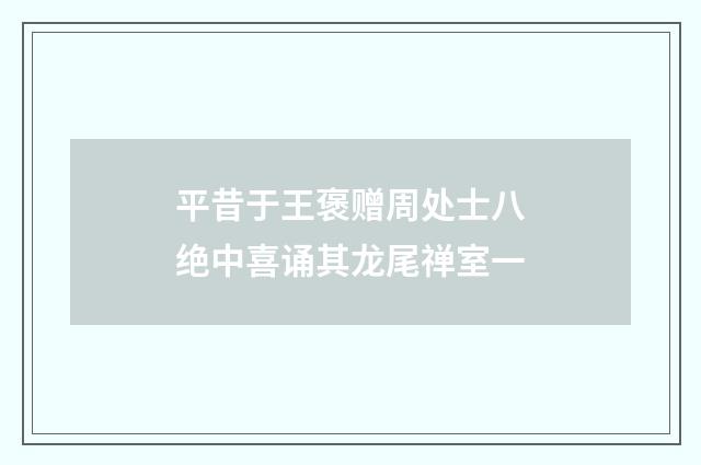 平昔于王褒赠周处士八绝中喜诵其龙尾禅室一