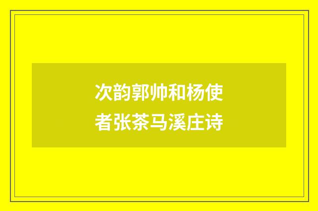 次韵郭帅和杨使者张茶马溪庄诗