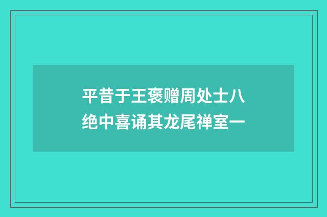 平昔于王褒赠周处士八绝中喜诵其龙尾禅室一
