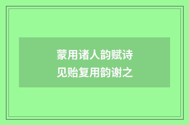 蒙用诸人韵赋诗见贻复用韵谢之