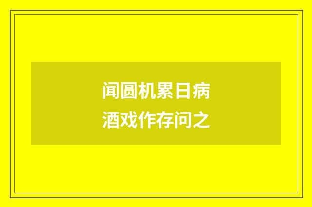 闻圆机累日病酒戏作存问之