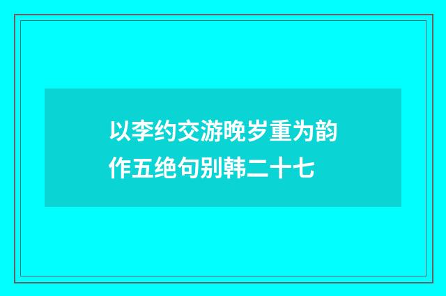 以李约交游晚岁重为韵作五绝句别韩二十七
