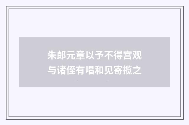 朱郎元章以予不得宫观与诸侄有唱和见寄揽之