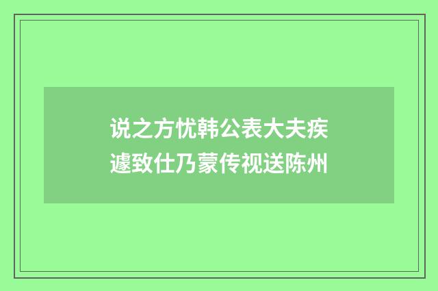 说之方忧韩公表大夫疾遽致仕乃蒙传视送陈州