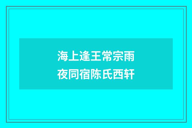 海上逢王常宗雨夜同宿陈氏西轩