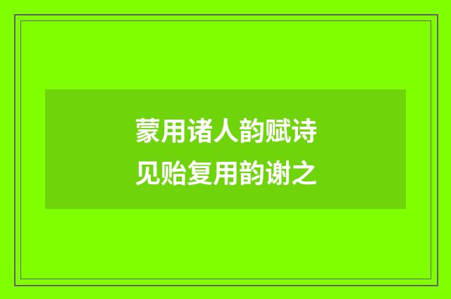 蒙用诸人韵赋诗见贻复用韵谢之