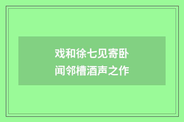 戏和徐七见寄卧闻邻槽酒声之作