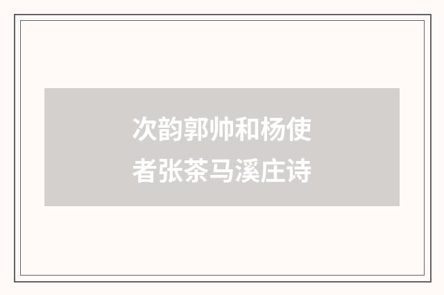次韵郭帅和杨使者张茶马溪庄诗