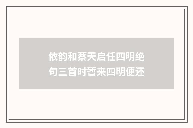 依韵和蔡天启任四明绝句三首时暂来四明便还