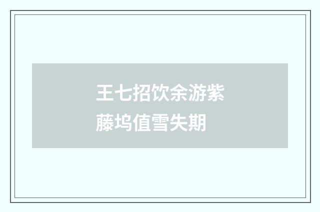 王七招饮余游紫藤坞值雪失期