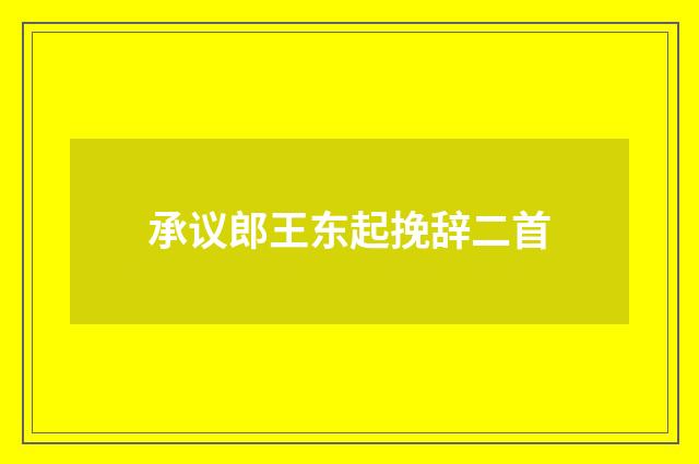 承议郎王东起挽辞二首