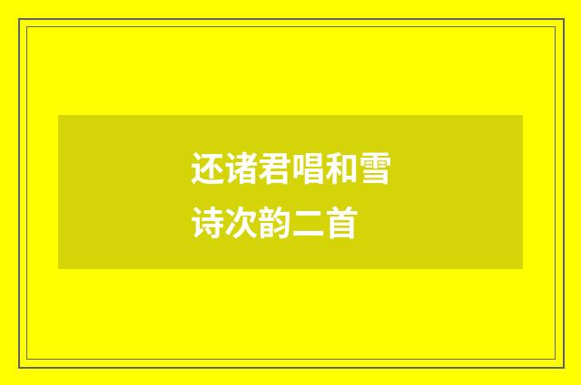 还诸君唱和雪诗次韵二首