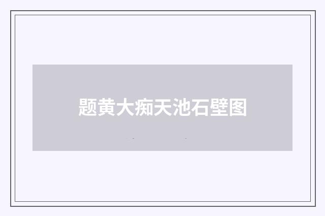 题黄大痴天池石壁图