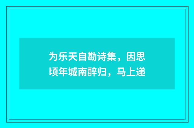 为乐天自勘诗集，因思顷年城南醉归，马上递