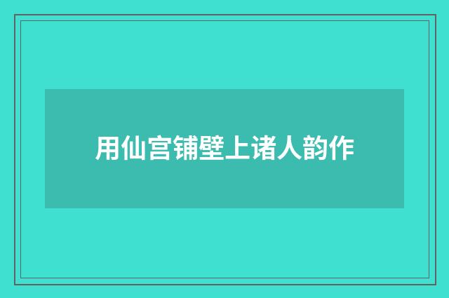 用仙宫铺壁上诸人韵作