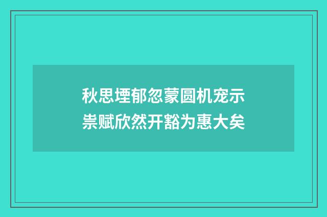 秋思堙郁忽蒙圆机宠示祟赋欣然开豁为惠大矣
