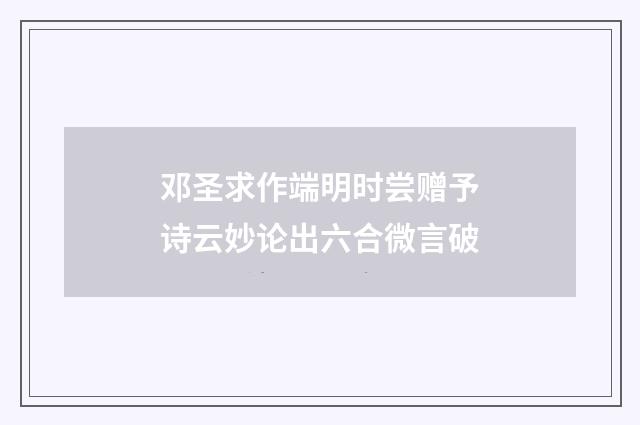 邓圣求作端明时尝赠予诗云妙论出六合微言破