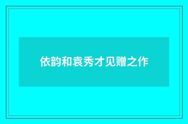 依韵和袁秀才见赠之作