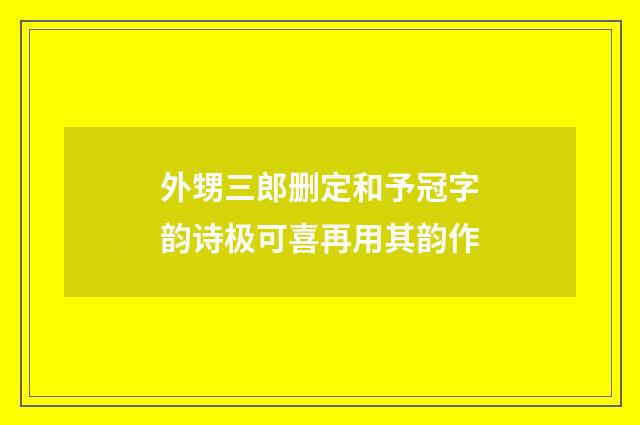 外甥三郎删定和予冠字韵诗极可喜再用其韵作