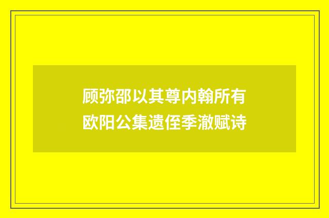 顾弥邵以其尊内翰所有欧阳公集遗侄季澈赋诗