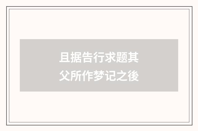 且据告行求题其父所作梦记之後
