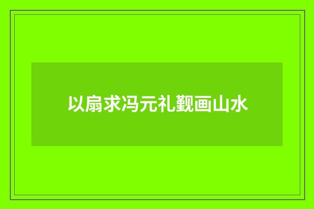 以扇求冯元礼觐画山水