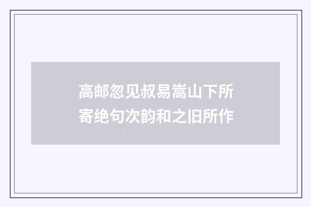 高邮忽见叔易嵩山下所寄绝句次韵和之旧所作