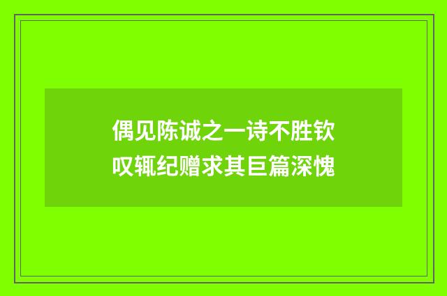 偶见陈诚之一诗不胜钦叹辄纪赠求其巨篇深愧