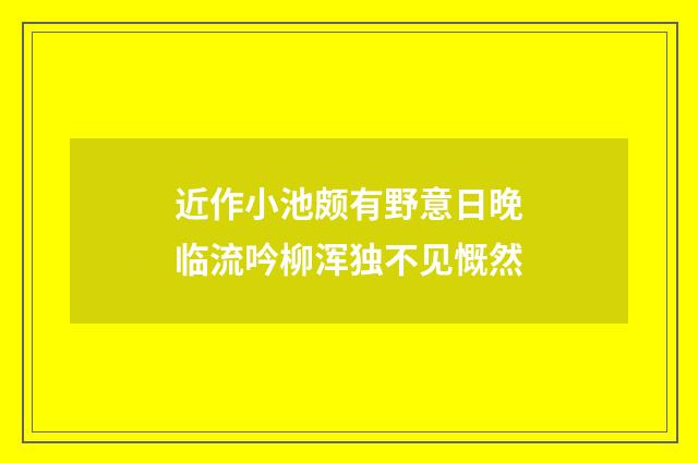 近作小池颇有野意日晚临流吟柳浑独不见慨然