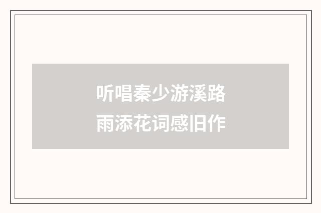 听唱秦少游溪路雨添花词感旧作