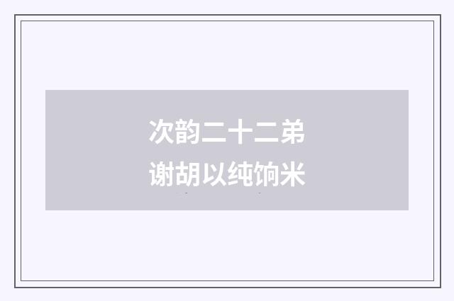 次韵二十二弟谢胡以纯饷米