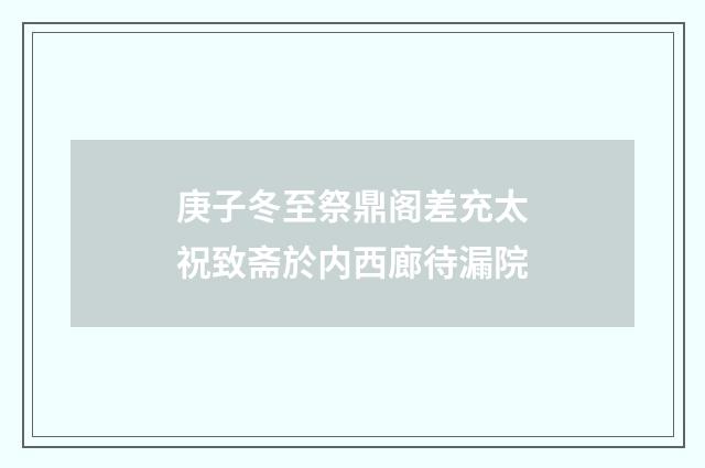 庚子冬至祭鼎阁差充太祝致斋於内西廊待漏院