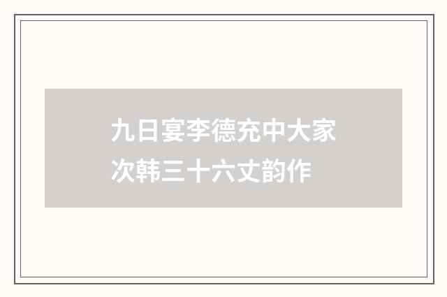 九日宴李德充中大家次韩三十六丈韵作