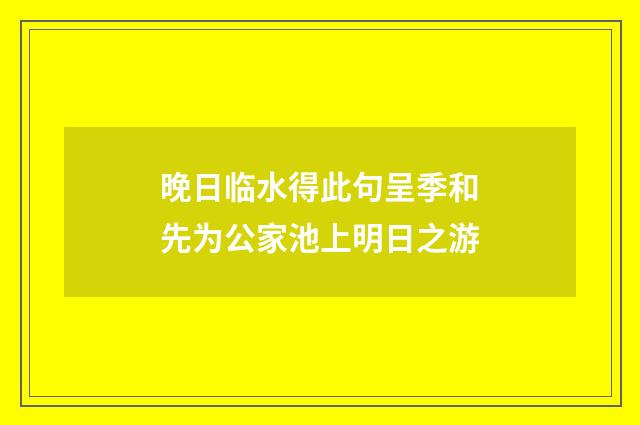 晚日临水得此句呈季和先为公家池上明日之游
