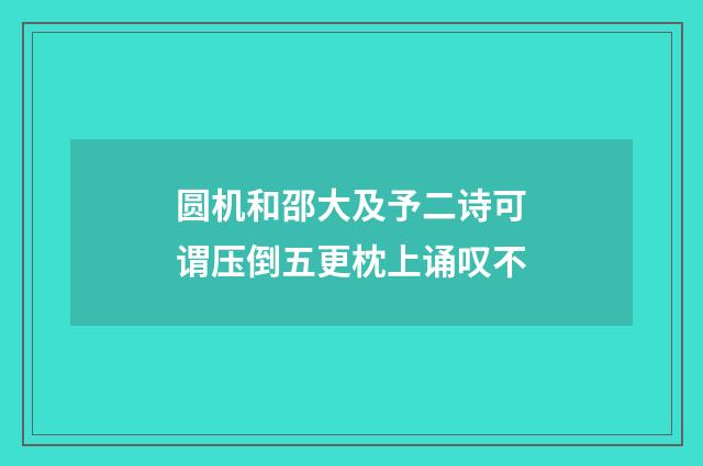圆机和邵大及予二诗可谓压倒五更枕上诵叹不