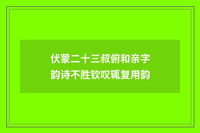 伏蒙二十三叔俯和亲字韵诗不胜钦叹辄复用韵